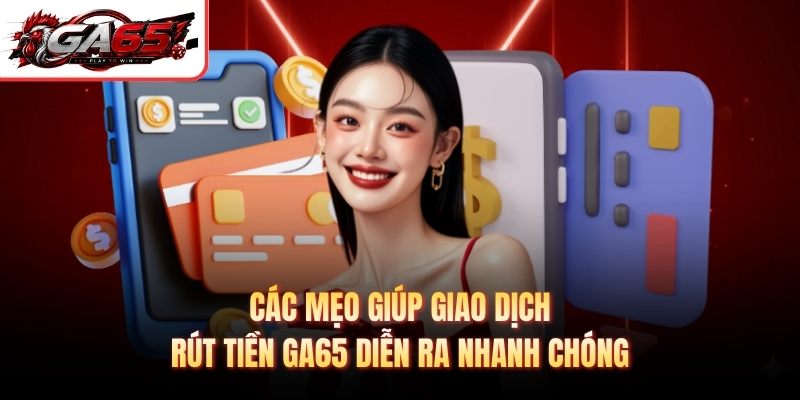 Các mẹo giúp giao dịch rút tiền GA65 diễn ra nhanh chóng