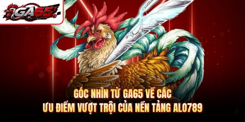 Góc nhìn từ GA65 về các ưu điểm vượt trội của nền tảng Alo789